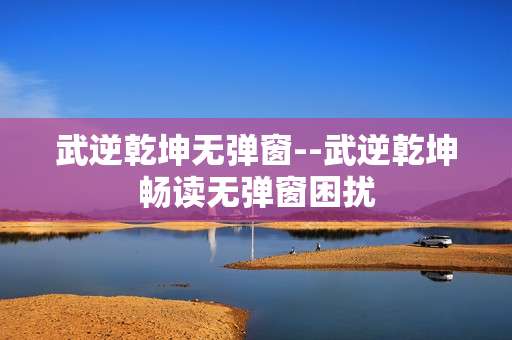 武逆乾坤无弹窗--武逆乾坤畅读无弹窗困扰