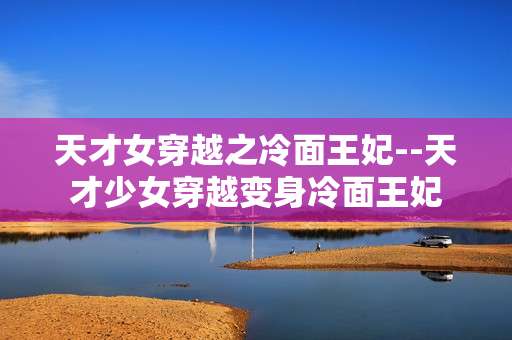 天才女穿越之冷面王妃--天才少女穿越变身冷面王妃