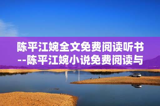 陈平江婉全文免费阅读听书--陈平江婉小说免费阅读与听书全攻略