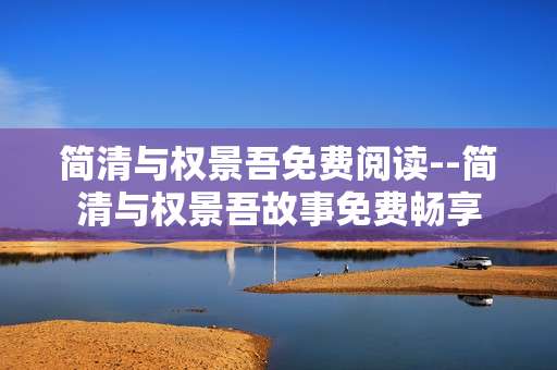 简清与权景吾免费阅读--简清与权景吾故事免费畅享