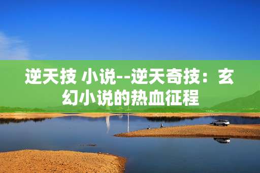 逆天技 小说--逆天奇技：玄幻小说的热血征程