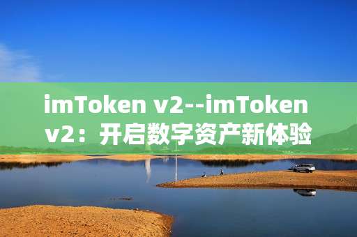 imToken v2--imToken v2：开启数字资产新体验