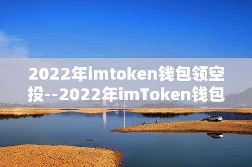 2022年imtoken钱包领空投--2022年imToken钱包领取空投全攻略
