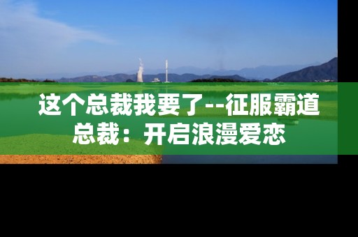 这个总裁我要了--征服霸道总裁：开启浪漫爱恋