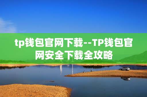 tp钱包官网下载--TP钱包官网安全下载全攻略
