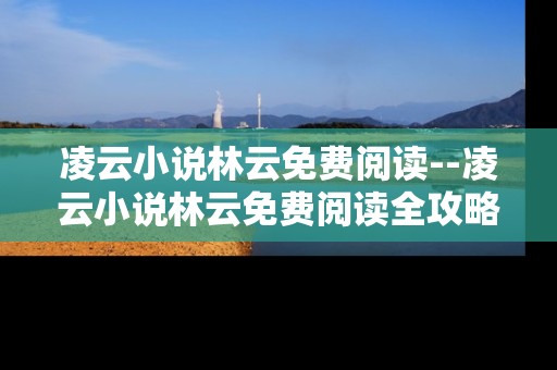 凌云小说林云免费阅读--凌云小说林云免费阅读全攻略