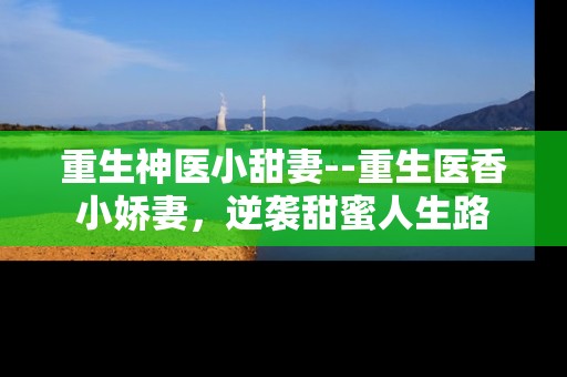 重生神医小甜妻--重生医香小娇妻，逆袭甜蜜人生路