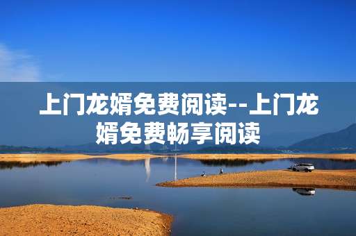 上门龙婿免费阅读--上门龙婿免费畅享阅读