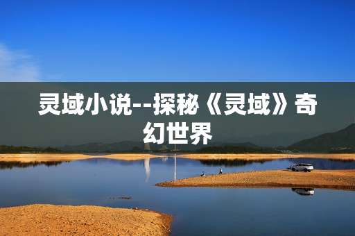 灵域小说--探秘《灵域》奇幻世界