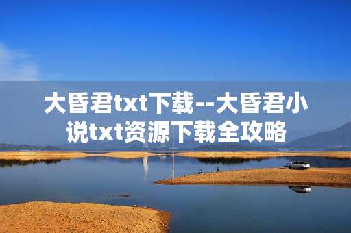 大昏君txt下载--大昏君小说txt资源下载全攻略