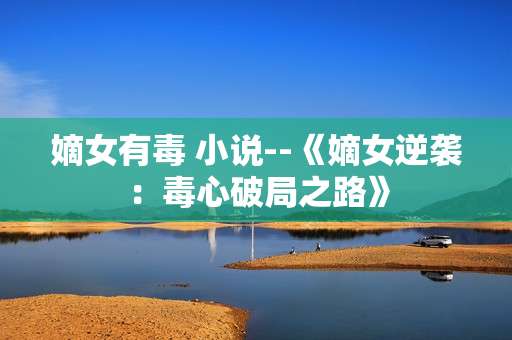 嫡女有毒 小说--《嫡女逆袭：毒心破局之路》