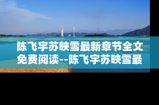 陈飞宇苏映雪最新章节全文免费阅读--陈飞宇苏映雪最新章节免费全文畅读