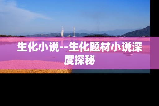 生化小说--生化题材小说深度探秘