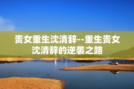 贵女重生沈清辞--重生贵女沈清辞的逆袭之路