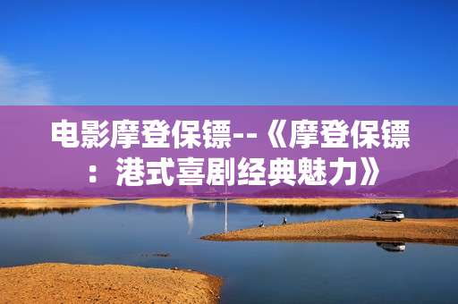 电影摩登保镖--《摩登保镖：港式喜剧经典魅力》