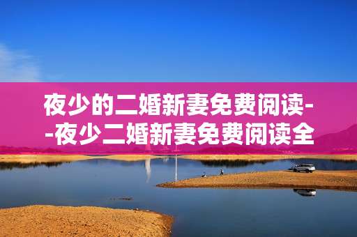 夜少的二婚新妻免费阅读--夜少二婚新妻免费阅读全攻略