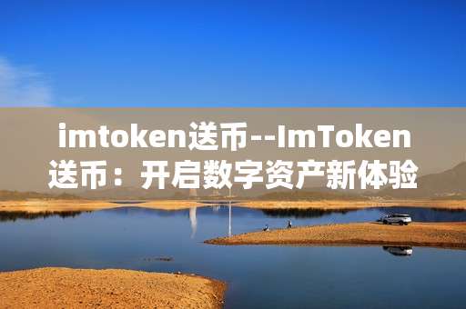 imtoken送币--ImToken送币：开启数字资产新体验