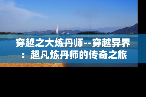 穿越之大炼丹师--穿越异界：超凡炼丹师的传奇之旅