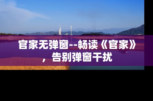 官家无弹窗--畅读《官家》，告别弹窗干扰