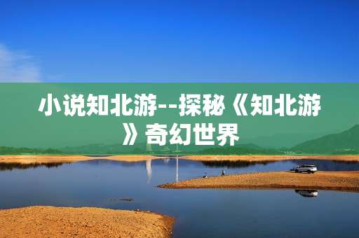 小说知北游--探秘《知北游》奇幻世界