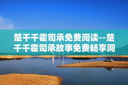 楚千千霍司承免费阅读--楚千千霍司承故事免费畅享阅读