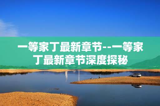 一等家丁最新章节--一等家丁最新章节深度探秘