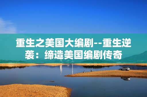 重生之美国大编剧--重生逆袭：缔造美国编剧传奇