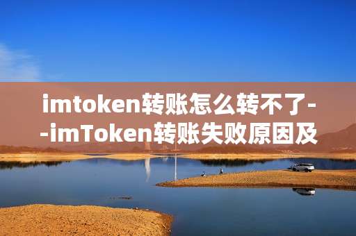 imtoken转账怎么转不了--imToken转账失败原因及解决办法