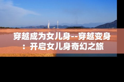 穿越成为女儿身--穿越变身：开启女儿身奇幻之旅