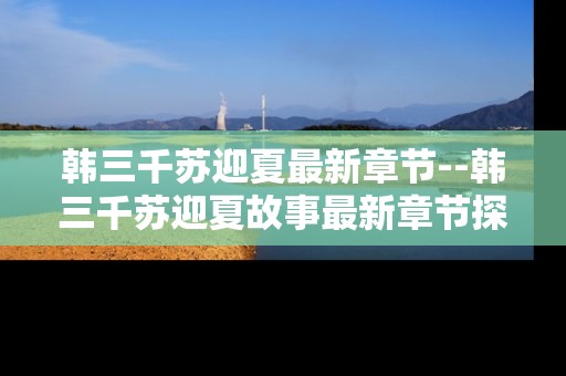 韩三千苏迎夏最新章节--韩三千苏迎夏故事最新章节探秘