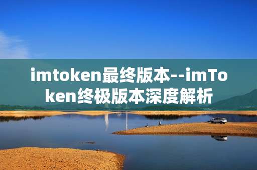 imtoken最终版本--imToken终极版本深度解析