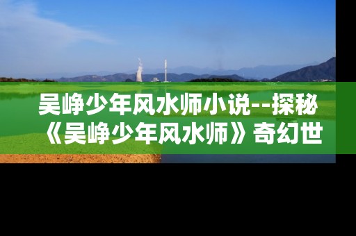 吴峥少年风水师小说--探秘《吴峥少年风水师》奇幻世界