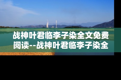 战神叶君临李子染全文免费阅读--战神叶君临李子染全文免费阅读途径及分析