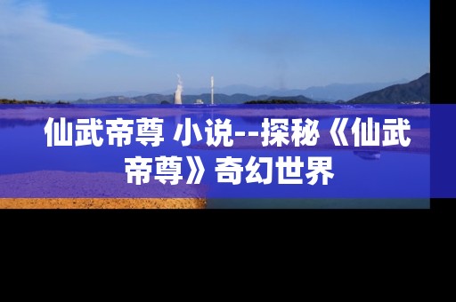 仙武帝尊 小说--探秘《仙武帝尊》奇幻世界