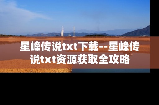 星峰传说txt下载--星峰传说txt资源获取全攻略
