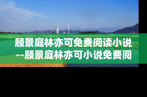 顾景庭林亦可免费阅读小说--顾景庭林亦可小说免费阅读全解析