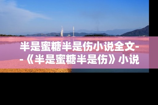 半是蜜糖半是伤小说全文--《半是蜜糖半是伤》小说全文深度探秘
