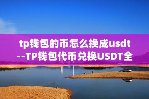 tp钱包的币怎么换成usdt--TP钱包代币兑换USDT全流程解析