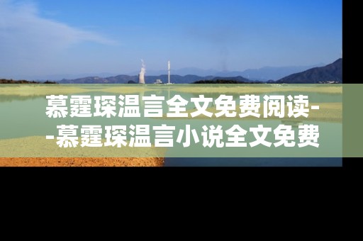 慕霆琛温言全文免费阅读--慕霆琛温言小说全文免费阅读攻略