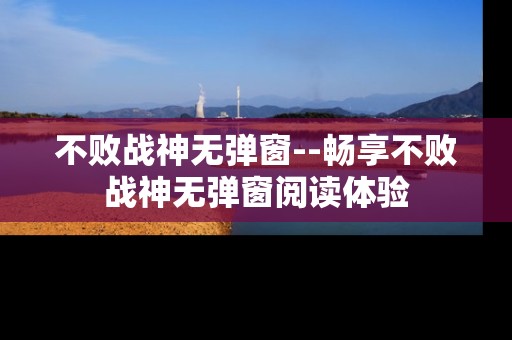 不败战神无弹窗--畅享不败战神无弹窗阅读体验