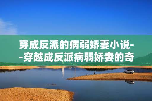 穿成反派的病弱娇妻小说--穿越成反派病弱娇妻的奇幻之旅