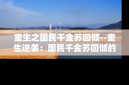 重生之国民千金苏回倾--重生逆袭：国民千金苏回倾的传奇之路
