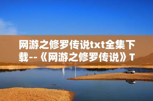 网游之修罗传说txt全集下载--《网游之修罗传说》TXT全集便捷下载指南