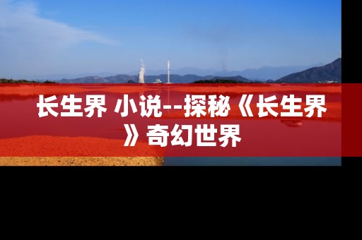 长生界 小说--探秘《长生界》奇幻世界