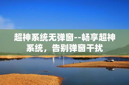 超神系统无弹窗--畅享超神系统，告别弹窗干扰