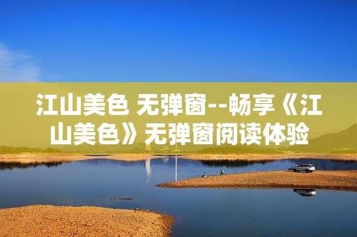 江山美色 无弹窗--畅享《江山美色》无弹窗阅读体验