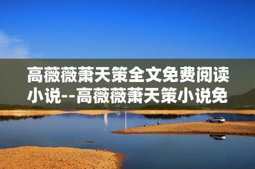 高薇薇萧天策全文免费阅读小说--高薇薇萧天策小说免费全文阅读探秘