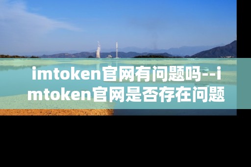 imtoken官网有问题吗--imtoken官网是否存在问题？
