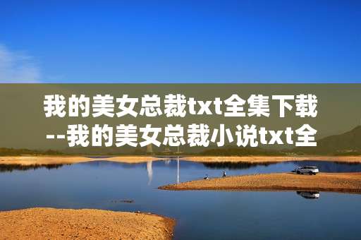 我的美女总裁txt全集下载--我的美女总裁小说txt全集免费获取途径