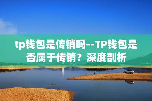 tp钱包是传销吗--TP钱包是否属于传销？深度剖析